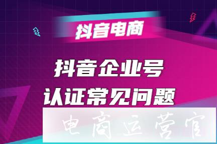 抖音企業(yè)號(hào)認(rèn)證常見的10個(gè)問題-商家認(rèn)證前必看